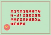 灵芝与灵芝孢子哪个好吃一点？灵芝和灵芝孢子粉的关系到底是怎么样的谁更好