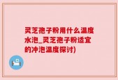 灵芝孢子粉用什么温度水泡_灵芝孢子粉适宜的冲泡温度探讨)
