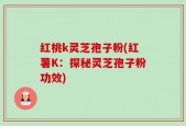 红桃k灵芝孢子粉(红薯K：探秘灵芝孢子粉功效)