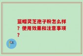 蓝帽灵芝孢子粉怎么样？使用效果和注意事项？