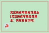 灵芝陈皮苹果无花果水(灵芝陈皮苹果无花果水：天然养生饮料)