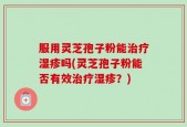 服用灵芝孢子粉能治疗湿疹吗(灵芝孢子粉能否有效治疗湿疹？)