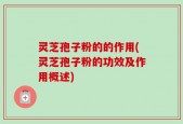灵芝孢子粉的的作用(灵芝孢子粉的功效及作用概述)