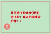 灵芝孢子粉虚夸(灵芝孢子粉：真正的健康守护神！)