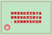 御寿堂有机灵芝孢子油御寿堂有机灵芝孢子油：自然健康养生好选择