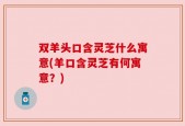 双羊头口含灵芝什么寓意(羊口含灵芝有何寓意？)