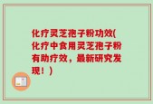 化疗灵芝孢子粉功效(化疗中食用灵芝孢子粉有助疗效，最新研究发现！)