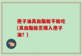 孢子油高血脂能不能吃(高血脂能否摄入孢子油？)