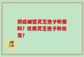供应破壁灵芝孢子粉原料？优质灵芝孢子粉批发？
