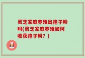 灵芝家庭养殖出孢子粉吗(灵芝家庭养殖如何收获孢子粉？)