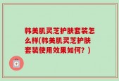 韩美肌灵芝护肤套装怎么样(韩美肌灵芝护肤套装使用效果如何？)