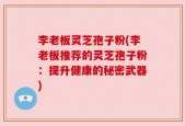 李老板灵芝孢子粉(李老板推荐的灵芝孢子粉：提升健康的秘密武器)