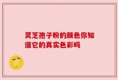 灵芝孢子粉的颜色你知道它的真实色彩吗