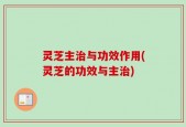 灵芝主治与功效作用(灵芝的功效与主治)