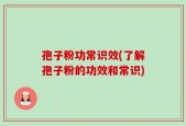 孢子粉功常识效(了解孢子粉的功效和常识)