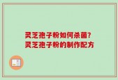 灵芝孢子粉如何杀菌？灵芝孢子粉的制作配方