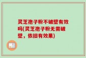 灵芝孢子粉不破壁有效吗(灵芝孢子粉无需破壁，依旧有效果)