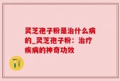 灵芝孢子粉是治什么病的_灵芝孢子粉：治疗疾病的神奇功效
