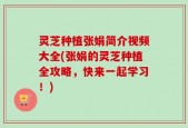 灵芝种植张娟简介视频大全(张娟的灵芝种植全攻略，快来一起学习！)