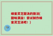 蜂蜜灵芝甜汤的做法(甜味满溢！尝试制作蜂蜜灵芝汤吧！)