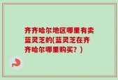 齐齐哈尔地区哪里有卖蓝灵芝的(蓝灵芝在齐齐哈尔哪里购买？)