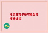 吃灵芝孢子粉可能出现哪些症状