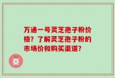 万通一号灵芝孢子粉价格？了解灵芝孢子粉的市场价和购买渠道？