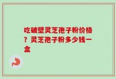 吃破壁灵芝孢子粉价格？灵芝孢子粉多少钱一盒