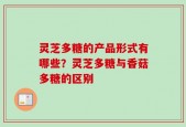 灵芝多糖的产品形式有哪些？灵芝多糖与香菇多糖的区别