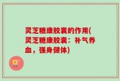 灵芝糖康胶囊的作用(灵芝糖康胶囊：补气养血，强身健体)