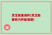 灵芝胶囊保肝(灵芝胶囊助力肝脏保健)