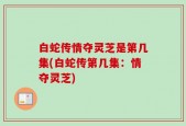白蛇传情夺灵芝是第几集(白蛇传第几集：情夺灵芝)