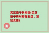 灵芝孢子粉排尿(灵芝孢子粉对排尿有益，建议食用)