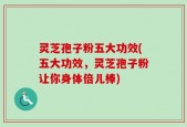 灵芝孢子粉五大功效(五大功效，灵芝孢子粉让你身体倍儿棒)