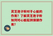 灵芝孢子粉对于心脏的作用？了解灵芝孢子粉如何对心脏起到保健作用？