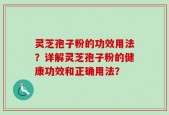 灵芝孢子粉的功效用法？详解灵芝孢子粉的健康功效和正确用法？