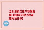 怎么用灵芝孢子粉做面膜(自制灵芝孢子粉面膜方法分享)