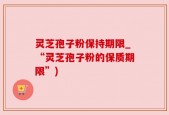 灵芝孢子粉保持期限_“灵芝孢子粉的保质期限”)