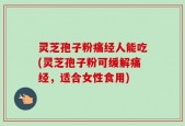 灵芝孢子粉痛经人能吃(灵芝孢子粉可缓解痛经，适合女性食用)