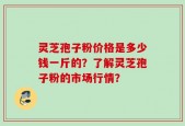 灵芝孢子粉价格是多少钱一斤的？了解灵芝孢子粉的市场行情？