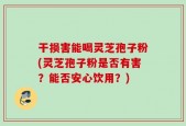 干损害能喝灵芝孢子粉(灵芝孢子粉是否有害？能否安心饮用？)