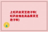 上虹药业灵芝孢子粉(虹药业推出高品质灵芝孢子粉)