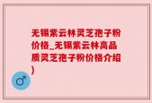 无锡紫云林灵芝孢子粉价格_无锡紫云林高品质灵芝孢子粉价格介绍)