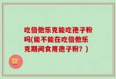 吃倍他乐克能吃孢子粉吗(能不能在吃倍他乐克期间食用孢子粉？)