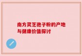 南方灵芝孢子粉的产地与健康价值探讨