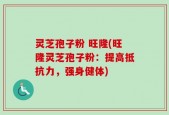 灵芝孢子粉 旺隆(旺隆灵芝孢子粉：提高抵抗力，强身健体)