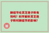 肺结节吃灵芝孢子粉有效吗？科学解析灵芝孢子粉对肺结节的影响？
