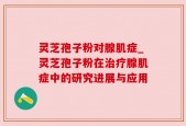 灵芝孢子粉对腺肌症_灵芝孢子粉在治疗腺肌症中的研究进展与应用