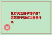 化疗灵芝孢子粉护肝？灵芝孢子粉的功效是什么