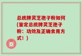 总统牌灵芝孢子粉如何(鉴定总统牌灵芝孢子粉：功效及正确食用方式！)
